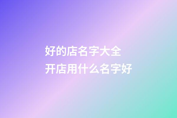 好的店名字大全 开店用什么名字好-第1张-店铺起名-玄机派